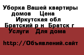 Уборка Вашей квартиры (домов) › Цена ­ 100 - Иркутская обл., Братский р-н, Братск г. Услуги » Для дома   
